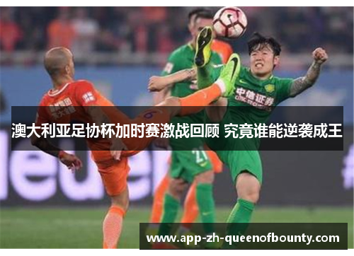 澳大利亚足协杯加时赛激战回顾 究竟谁能逆袭成王