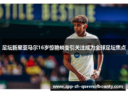 足坛新星亚马尔16岁惊艳蜕变引关注成为全球足坛焦点
