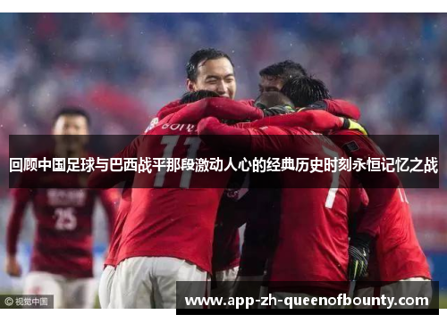 回顾中国足球与巴西战平那段激动人心的经典历史时刻永恒记忆之战