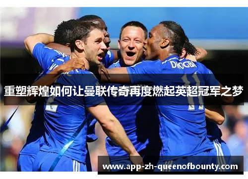 重塑辉煌如何让曼联传奇再度燃起英超冠军之梦