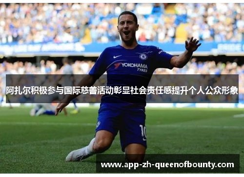 阿扎尔积极参与国际慈善活动彰显社会责任感提升个人公众形象