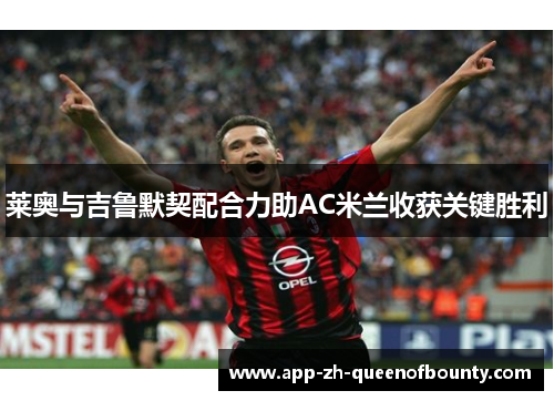 莱奥与吉鲁默契配合力助AC米兰收获关键胜利