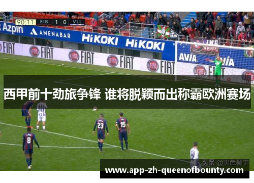 西甲前十劲旅争锋 谁将脱颖而出称霸欧洲赛场
