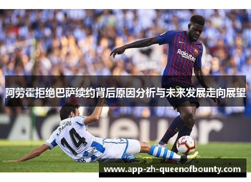 阿劳霍拒绝巴萨续约背后原因分析与未来发展走向展望