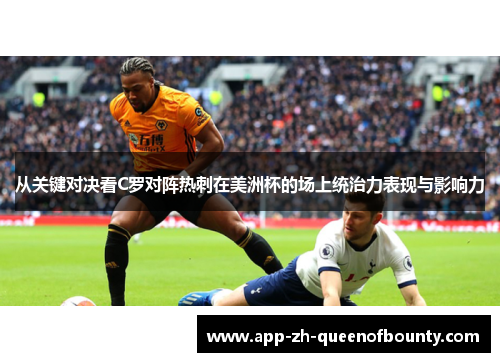 从关键对决看C罗对阵热刺在美洲杯的场上统治力表现与影响力