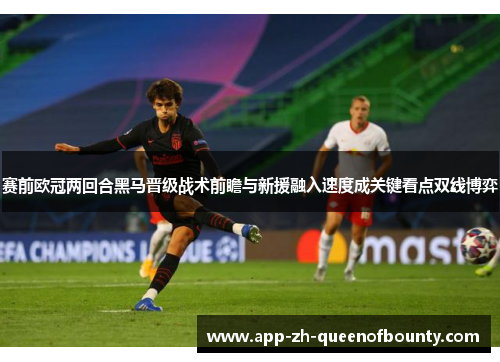 赛前欧冠两回合黑马晋级战术前瞻与新援融入速度成关键看点双线博弈