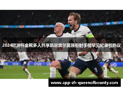 2024欧洲杯金靴多人共享凯恩奥尔莫领衔射手榜罕见纪录引热议