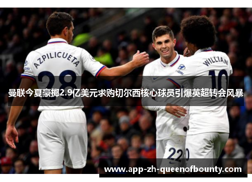 曼联今夏豪掷2.9亿美元求购切尔西核心球员引爆英超转会风暴