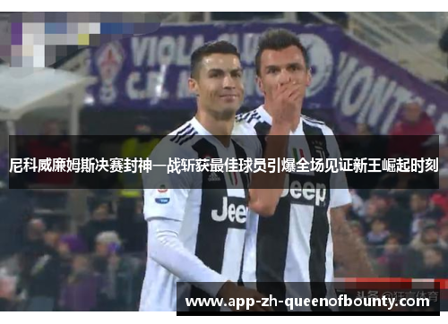 尼科威廉姆斯决赛封神一战斩获最佳球员引爆全场见证新王崛起时刻