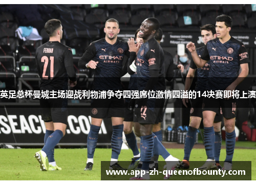 英足总杯曼城主场迎战利物浦争夺四强席位激情四溢的14决赛即将上演