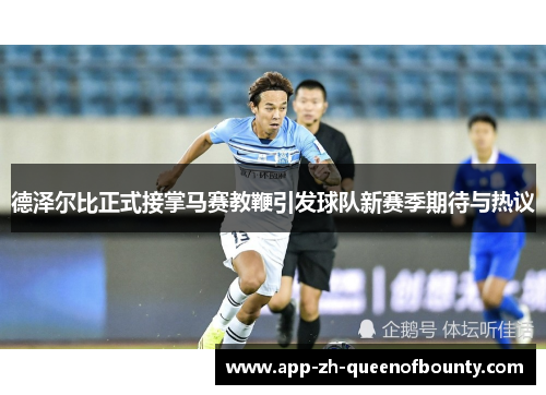 德泽尔比正式接掌马赛教鞭引发球队新赛季期待与热议